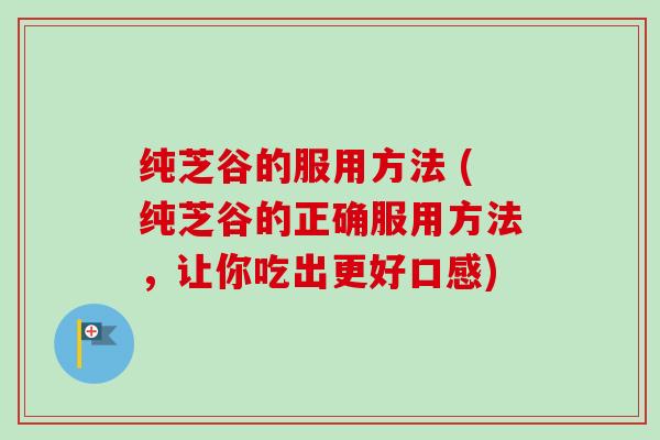 纯芝谷的服用方法 (纯芝谷的正确服用方法,让你吃出更好口感) 纯芝谷的服用方法 (纯芝谷的正确服用方法,让你吃出更好口感)