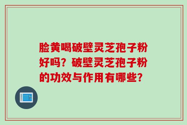 脸黄喝破壁灵芝孢子粉好吗？破壁灵芝孢子粉的功效与作用有哪些？