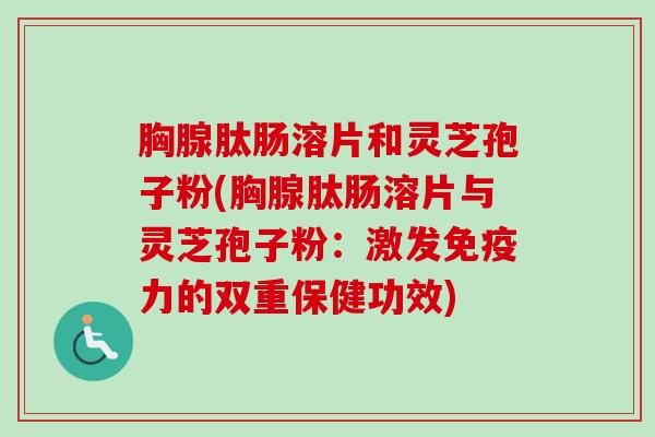 胸腺肽肠溶片和灵芝孢子粉(胸腺肽肠溶片与灵芝孢子粉：激发免疫力的双重保健功效)