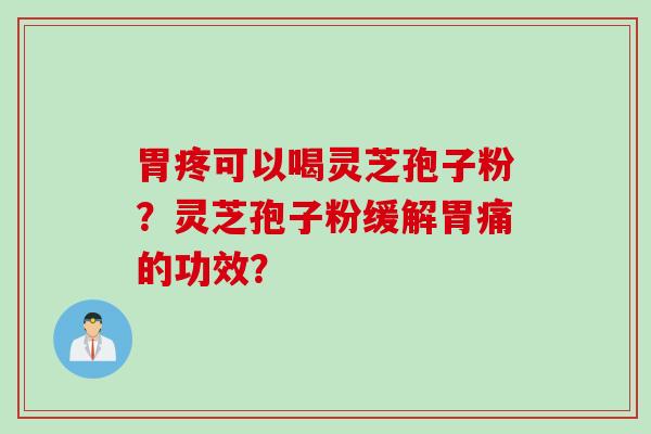 胃疼可以喝灵芝孢子粉？灵芝孢子粉缓解胃痛的功效？