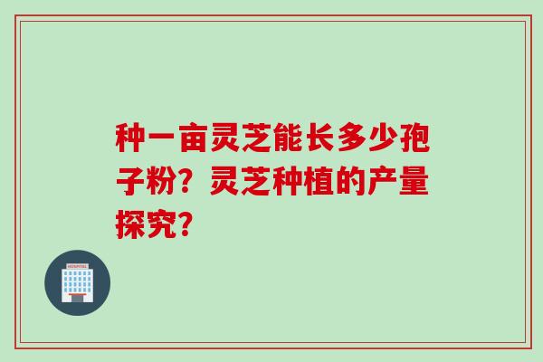 种一亩灵芝能长多少孢子粉？灵芝种植的产量探究？