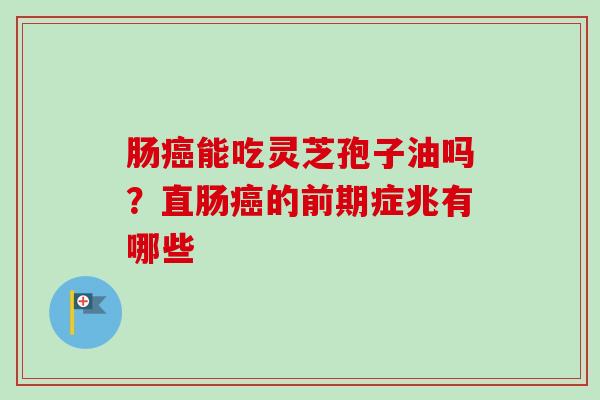 肠癌能吃灵芝孢子油吗？直肠癌的前期症兆有哪些
