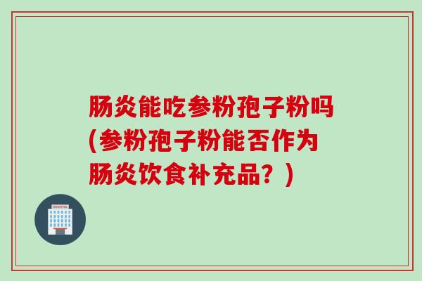 肠炎能吃参粉孢子粉吗(参粉孢子粉能否作为肠炎饮食补充品？)