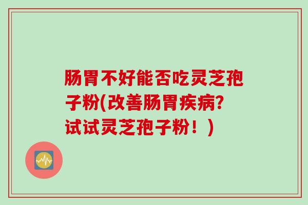 肠胃不好能否吃灵芝孢子粉(改善肠胃疾病？试试灵芝孢子粉！)