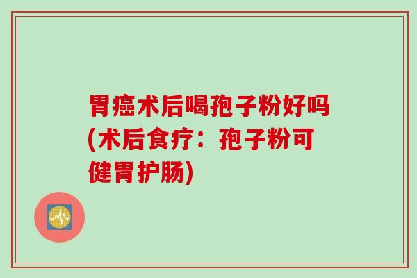 胃癌术后喝孢子粉好吗(术后食疗：孢子粉可健胃护肠)