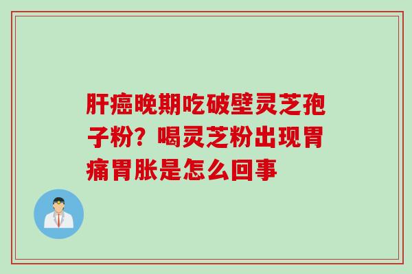 晚期吃破壁灵芝孢子粉？喝灵芝粉出现胃痛胃胀是怎么回事