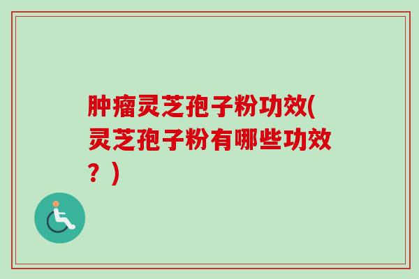 肿瘤灵芝孢子粉功效(灵芝孢子粉有哪些功效？)