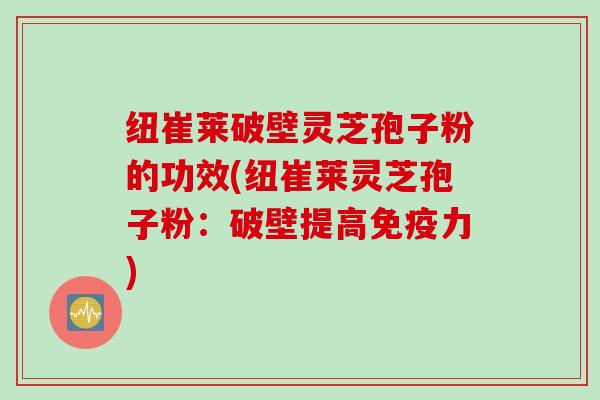 纽崔莱破壁灵芝孢子粉的功效(纽崔莱灵芝孢子粉：破壁提高免疫力)