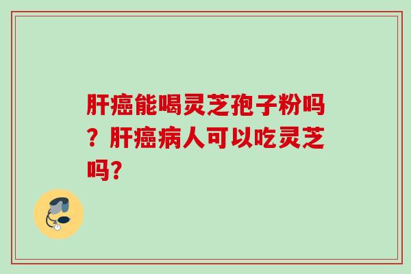 肝癌能喝灵芝孢子粉吗？肝癌病人可以吃灵芝吗？