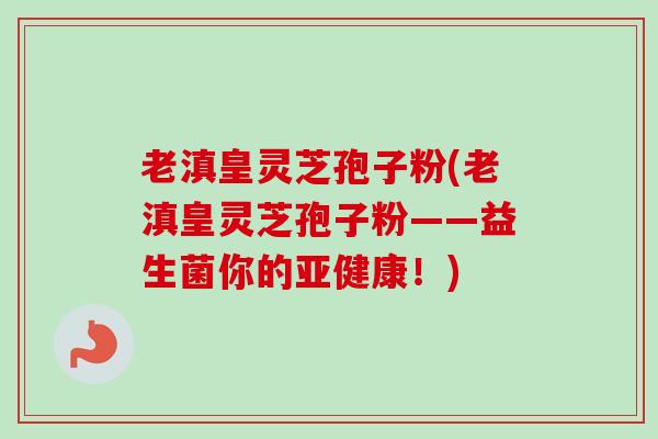 老滇皇灵芝孢子粉(老滇皇灵芝孢子粉——益生菌你的亚健康！)