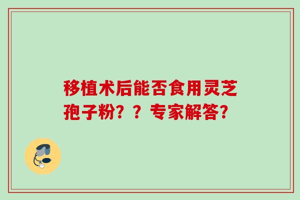 移植术后能否食用灵芝孢子粉？？专家解答？