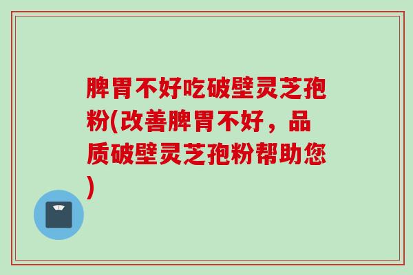 脾胃不好吃破壁灵芝孢粉(改善脾胃不好，品质破壁灵芝孢粉帮助您)