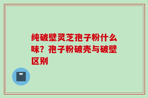纯破壁灵芝孢子粉什么味？孢子粉破壳与破壁区别