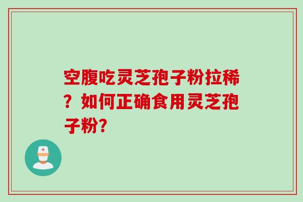 空腹吃灵芝孢子粉拉稀？如何正确食用灵芝孢子粉？