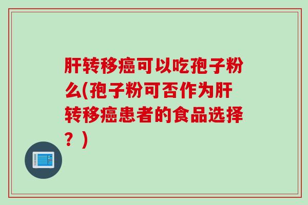 肝转移癌可以吃孢子粉么(孢子粉可否作为肝转移癌患者的食品选择？)