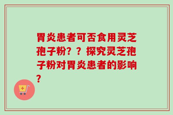 胃炎患者可否食用灵芝孢子粉？？探究灵芝孢子粉对胃炎患者的影响？