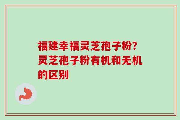 福建幸福灵芝孢子粉？灵芝孢子粉有机和无机的区别