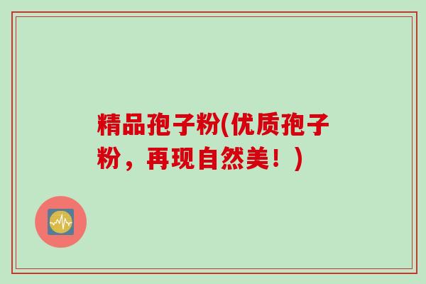 精品孢子粉(优质孢子粉，再现自然美！)