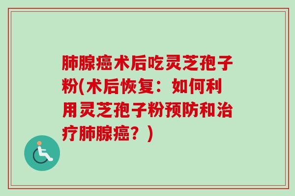 腺术后吃灵芝孢子粉(术后恢复:如何利用灵芝孢子粉和腺?) 腺术后吃灵芝孢子粉(术后恢复:如何利用灵芝孢子粉和腺?)