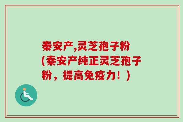 秦安产,灵芝孢子粉 (秦安产纯正灵芝孢子粉，提高免疫力！)