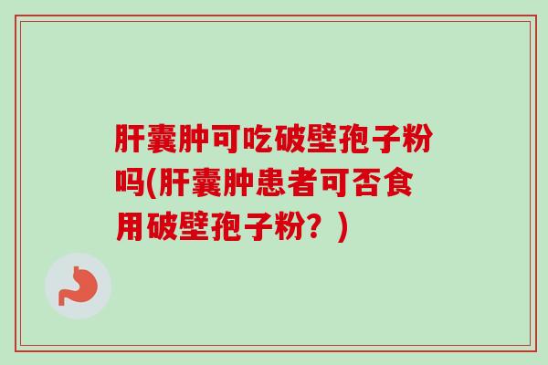 肝囊肿可吃破壁孢子粉吗(肝囊肿患者可否食用破壁孢子粉？)