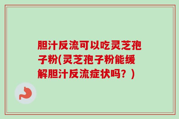 胆汁反流可以吃灵芝孢子粉(灵芝孢子粉能缓解胆汁反流症状吗？)