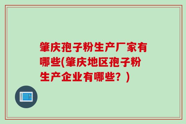 肇庆孢子粉生产厂家有哪些(肇庆地区孢子粉生产企业有哪些？)
