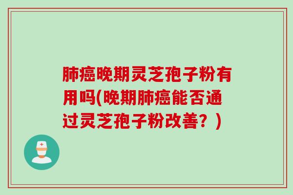 肺癌晚期灵芝孢子粉有用吗(晚期肺癌能否通过灵芝孢子粉改善？)