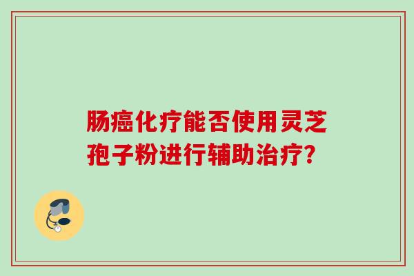 肠癌化疗能否使用灵芝孢子粉进行辅助治疗？