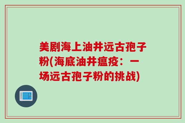 美剧海上油井远古孢子粉(海底油井瘟疫：一场远古孢子粉的挑战)