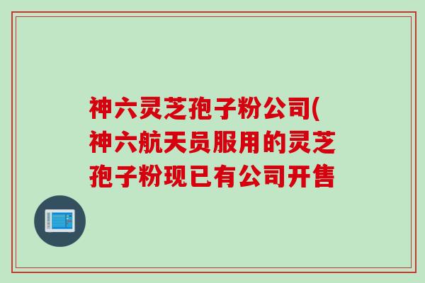 神六灵芝孢子粉公司(神六航天员服用的灵芝孢子粉现已有公司开售