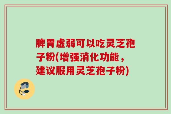 脾胃虚弱可以吃灵芝孢子粉(增强消化功能，建议服用灵芝孢子粉)
