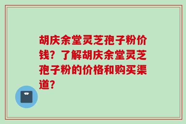 胡庆余堂灵芝孢子粉价钱？了解胡庆余堂灵芝孢子粉的价格和购买渠道？