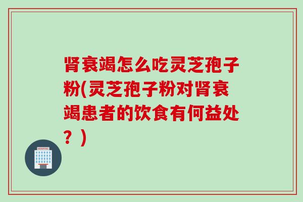 肾衰竭怎么吃灵芝孢子粉(灵芝孢子粉对肾衰竭患者的饮食有何益处？)