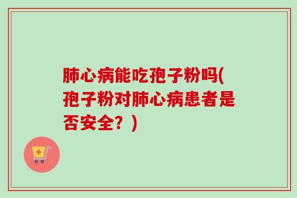 肺心病能吃孢子粉吗(孢子粉对肺心病患者是否安全？)
