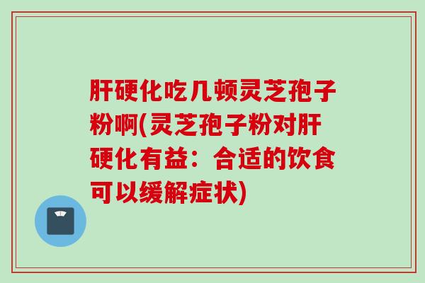 肝硬化吃几顿灵芝孢子粉啊(灵芝孢子粉对肝硬化有益：合适的饮食可以缓解症状)