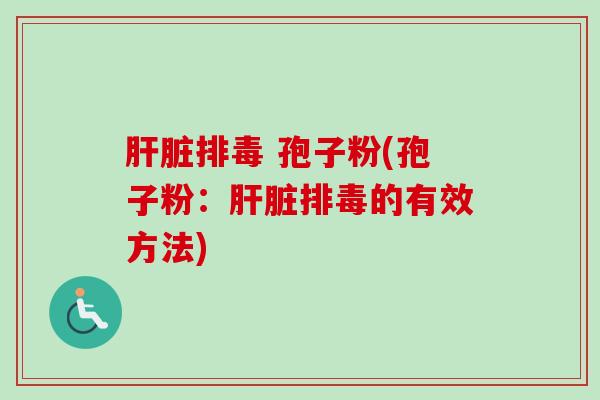 肝脏排毒 孢子粉(孢子粉：肝脏排毒的有效方法)