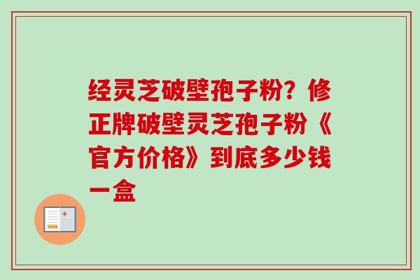经灵芝破壁孢子粉？修正牌破壁灵芝孢子粉《官方价格》到底多少钱一盒