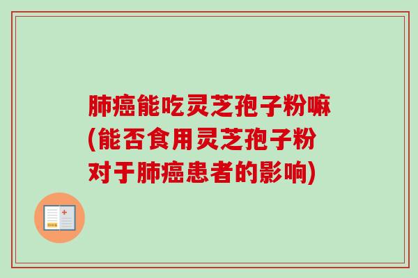 能吃灵芝孢子粉嘛(能否食用灵芝孢子粉对于患者的影响) 能吃灵芝孢子粉嘛(能否食用灵芝孢子粉对于患者的影响)