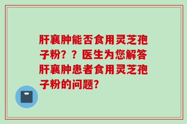 肝襄肿能否食用灵芝孢子粉？？医生为您解答肝襄肿患者食用灵芝孢子粉的问题？