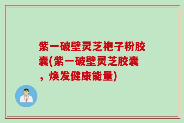 紫一破壁灵芝袍子粉胶囊(紫一破壁灵芝胶囊，焕发健康能量)