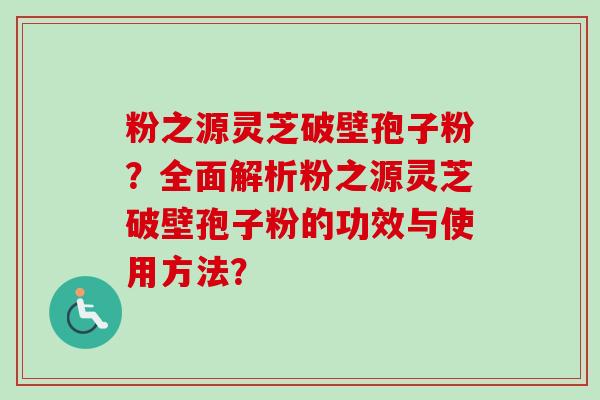 粉之源灵芝破壁孢子粉？全面解析粉之源灵芝破壁孢子粉的功效与使用方法？