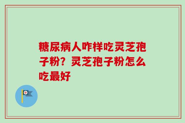 糖尿病人咋样吃灵芝孢子粉？灵芝孢子粉怎么吃最好