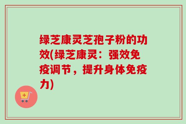 绿芝康灵芝孢子粉的功效(绿芝康灵：强效免疫调节，提升身体免疫力)