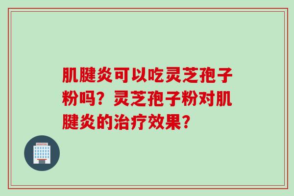 肌腱炎可以吃灵芝孢子粉吗？灵芝孢子粉对肌腱炎的治疗效果？