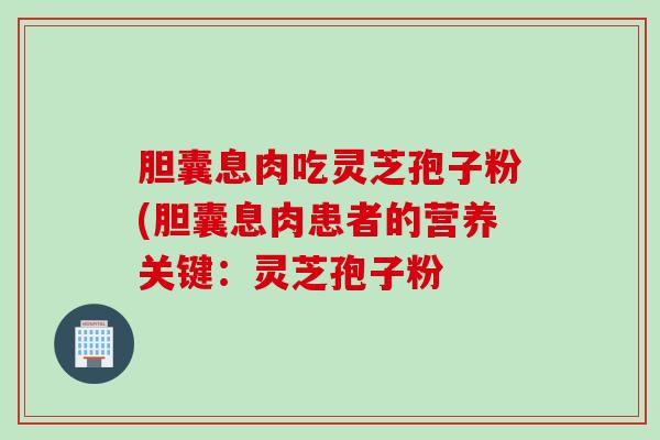 胆囊息肉吃灵芝孢子粉(胆囊息肉患者的营养关键：灵芝孢子粉