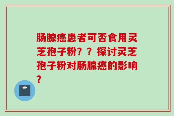 肠腺癌患者可否食用灵芝孢子粉？？探讨灵芝孢子粉对肠腺癌的影响？