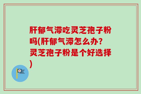 肝郁气滞吃灵芝孢子粉吗(肝郁气滞怎么办？灵芝孢子粉是个好选择)