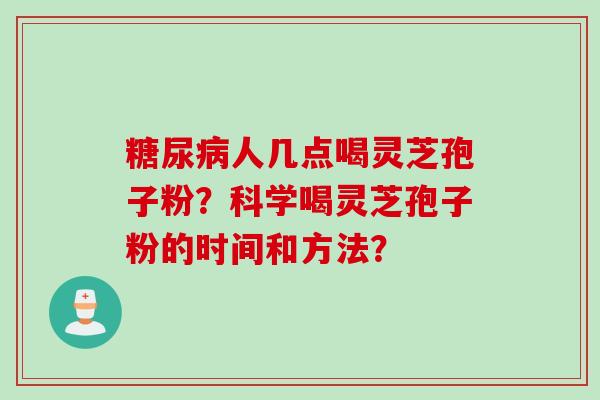 糖尿病人几点喝灵芝孢子粉？科学喝灵芝孢子粉的时间和方法？