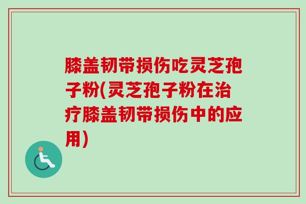 膝盖韧带损伤吃灵芝孢子粉(灵芝孢子粉在治疗膝盖韧带损伤中的应用)